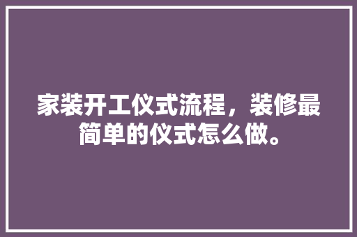 家装开工仪式流程，装修最简单的仪式怎么做。 家装开工仪式流程，装修最简单的仪式怎么做。 买房须知