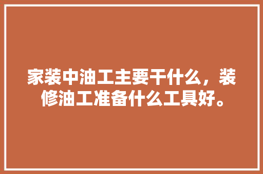 家装中油工主要干什么，装修油工准备什么工具好。 家装中油工主要干什么，装修油工准备什么工具好。 家居设计