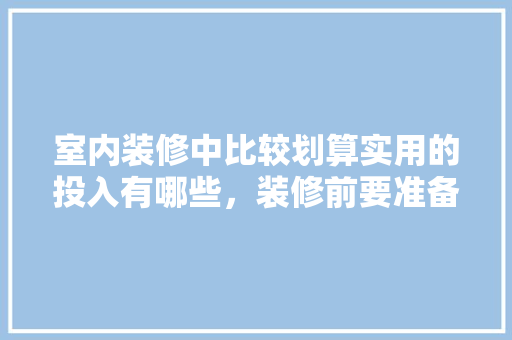 室内装修中比较划算实用的投入有哪些，装修前要准备什么小东西呢。 室内装修中比较划算实用的投入有哪些，装修前要准备什么小东西呢。 家居装饰