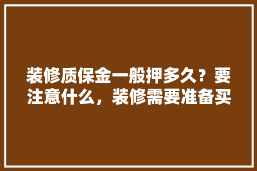 装修质保金一般押多久？要注意什么，装修需要准备买什么东西呢。 装修质保金一般押多久？要注意什么，装修需要准备买什么东西呢。 家居装饰