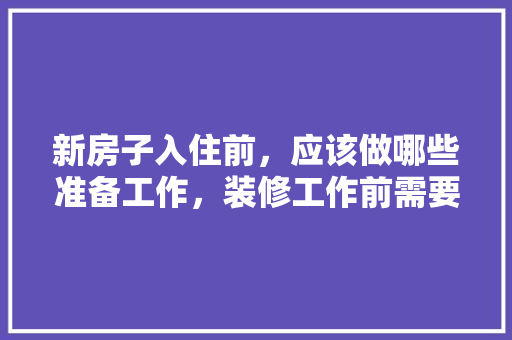 新房子入住前，应该做哪些准备工作，装修工作前需要准备什么东西。 新房子入住前，应该做哪些准备工作，装修工作前需要准备什么东西。 装修知识