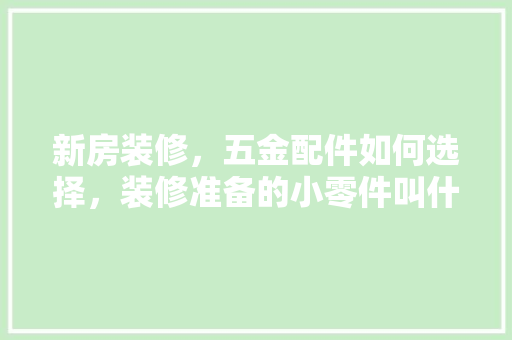 新房装修，五金配件如何选择，装修准备的小零件叫什么名字。 新房装修，五金配件如何选择，装修准备的小零件叫什么名字。 家居装饰