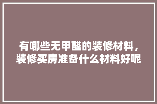 有哪些无甲醛的装修材料，装修买房准备什么材料好呢。 有哪些无甲醛的装修材料，装修买房准备什么材料好呢。 家居装饰