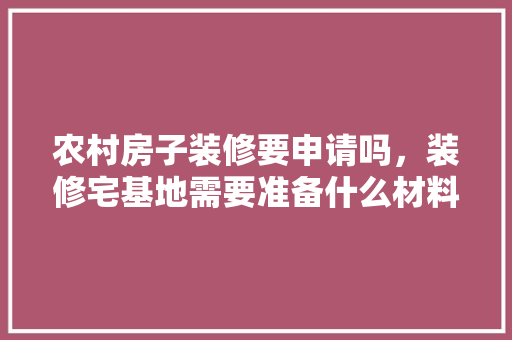 农村房子装修要申请吗，装修宅基地需要准备什么材料。 农村房子装修要申请吗，装修宅基地需要准备什么材料。 买房须知