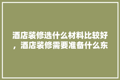 酒店装修选什么材料比较好，酒店装修需要准备什么东西。 酒店装修选什么材料比较好，酒店装修需要准备什么东西。 买房须知