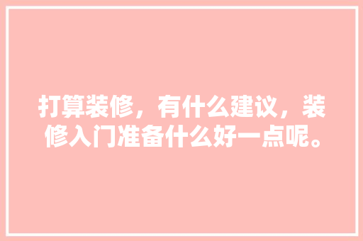 打算装修，有什么建议，装修入门准备什么好一点呢。 打算装修，有什么建议，装修入门准备什么好一点呢。 装修知识