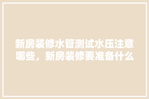 新房装修水管测试水压注意哪些，新房装修要准备什么东西呢。 新房装修水管测试水压注意哪些，新房装修要准备什么东西呢。 家居装饰