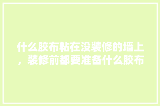 什么胶布粘在没装修的墙上，装修前都要准备什么胶布呢。 什么胶布粘在没装修的墙上，装修前都要准备什么胶布呢。 家居设计