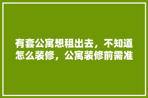 有套公寓想租出去，不知道怎么装修，公寓装修前需准备什么东西。 有套公寓想租出去，不知道怎么装修，公寓装修前需准备什么东西。 买房须知