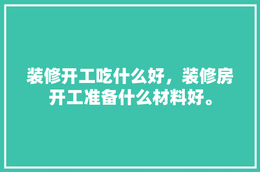 装修开工吃什么好，装修房开工准备什么材料好。 装修开工吃什么好，装修房开工准备什么材料好。 二手房