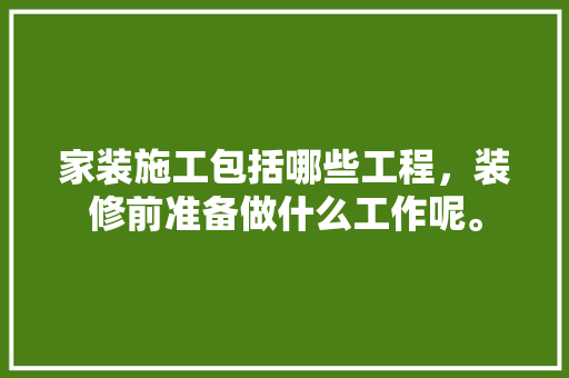 家装施工包括哪些工程，装修前准备做什么工作呢。 家装施工包括哪些工程，装修前准备做什么工作呢。 家居装饰