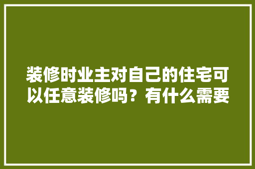 装修时业主对自己的住宅可以任意装修吗？有什么需要注意的问题，业主装修自己要准备什么东西。 装修时业主对自己的住宅可以任意装修吗？有什么需要注意的问题，业主装修自己要准备什么东西。 装修知识