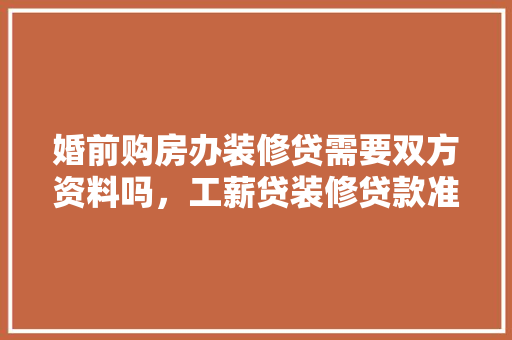 婚前购房办装修贷需要双方资料吗，工薪贷装修贷款准备什么材料。 婚前购房办装修贷需要双方资料吗，工薪贷装修贷款准备什么材料。 二手房