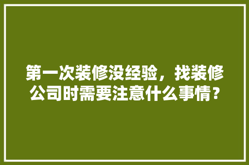 第一次装修没经验，找装修公司时需要注意什么事情？需要问设计师哪些问题，找装修公司应该准备什么东西。 第一次装修没经验，找装修公司时需要注意什么事情？需要问设计师哪些问题，找装修公司应该准备什么东西。 家居设计