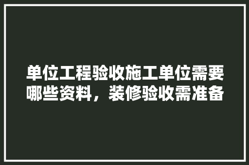 单位工程验收施工单位需要哪些资料，装修验收需准备什么资料呢。 单位工程验收施工单位需要哪些资料，装修验收需准备什么资料呢。 买房须知