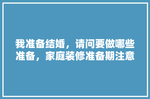 我准备结婚，请问要做哪些准备，家庭装修准备期注意什么事项。 我准备结婚，请问要做哪些准备，家庭装修准备期注意什么事项。 买房须知