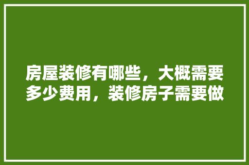 房屋装修有哪些，大概需要多少费用，装修房子需要做什么准备工作。 房屋装修有哪些，大概需要多少费用，装修房子需要做什么准备工作。 家居装饰