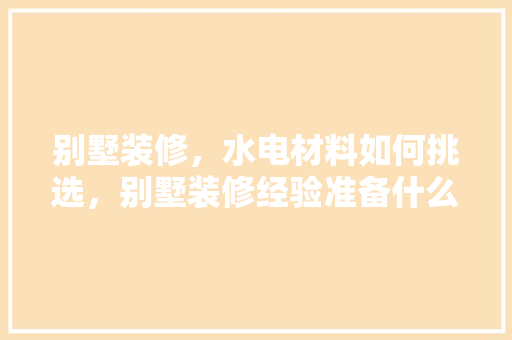 别墅装修，水电材料如何挑选，别墅装修经验准备什么材料。 别墅装修，水电材料如何挑选，别墅装修经验准备什么材料。 家居设计