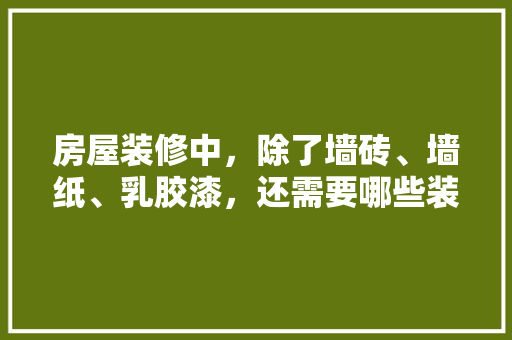 房屋装修中，除了墙砖、墙纸、乳胶漆，还需要哪些装修材料，装修房子都准备什么东西呢。 房屋装修中，除了墙砖、墙纸、乳胶漆，还需要哪些装修材料，装修房子都准备什么东西呢。 家居设计