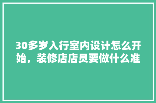 30多岁入行室内设计怎么开始，装修店店员要做什么准备工作。 30多岁入行室内设计怎么开始，装修店店员要做什么准备工作。 家居装饰
