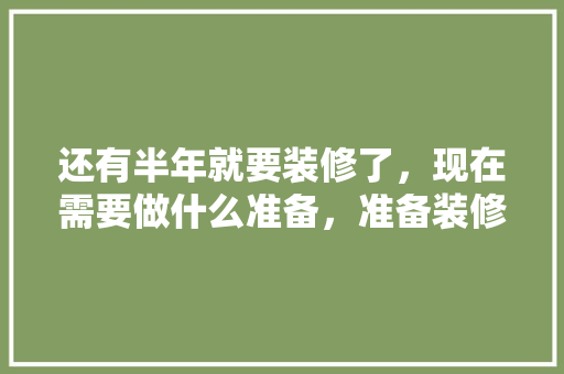 还有半年就要装修了，现在需要做什么准备，准备装修要做什么工作。 还有半年就要装修了，现在需要做什么准备，准备装修要做什么工作。 家居装饰