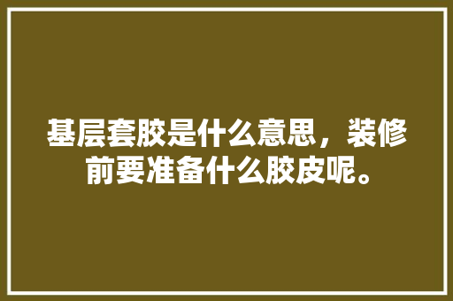 基层套胶是什么意思，装修前要准备什么胶皮呢。 基层套胶是什么意思，装修前要准备什么胶皮呢。 家居设计