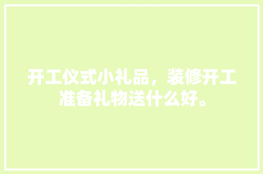 开工仪式小礼品，装修开工准备礼物送什么好。 开工仪式小礼品，装修开工准备礼物送什么好。 二手房