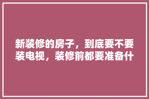 新装修的房子，到底要不要装电视，装修前都要准备什么物品呢。 新装修的房子，到底要不要装电视，装修前都要准备什么物品呢。 装修知识