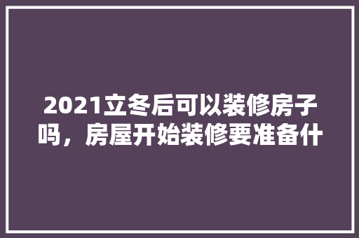 2021立冬后可以装修房子吗，房屋开始装修要准备什么东西。 2021立冬后可以装修房子吗，房屋开始装修要准备什么东西。 家居设计