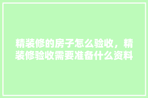 精装修的房子怎么验收，精装修验收需要准备什么资料。 精装修的房子怎么验收，精装修验收需要准备什么资料。 家居设计