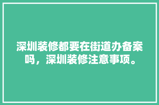 深圳装修都要在街道办备案吗，深圳装修注意事项。 深圳装修都要在街道办备案吗，深圳装修注意事项。 装修知识