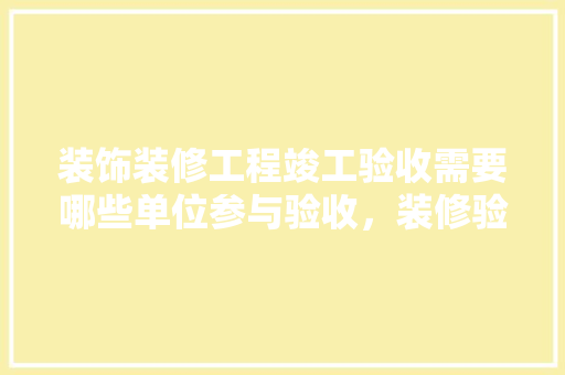 装饰装修工程竣工验收需要哪些单位参与验收，装修验收需要准备哪些资料。 装饰装修工程竣工验收需要哪些单位参与验收，装修验收需要准备哪些资料。 装修知识