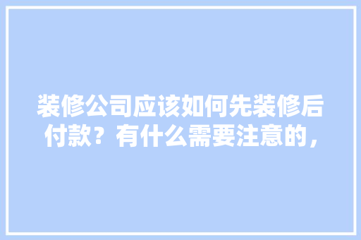 装修公司应该如何先装修后付款？有什么需要注意的，装修之后准备什么东西好呢。 装修公司应该如何先装修后付款？有什么需要注意的，装修之后准备什么东西好呢。 装修知识
