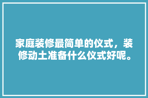 家庭装修最简单的仪式，装修动土准备什么仪式好呢。 家庭装修最简单的仪式，装修动土准备什么仪式好呢。 装修知识