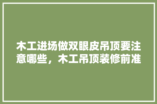 木工进场做双眼皮吊顶要注意哪些，木工吊顶装修前准备什么东西。 木工进场做双眼皮吊顶要注意哪些，木工吊顶装修前准备什么东西。 装修知识