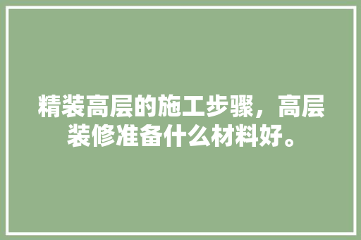 精装高层的施工步骤，高层装修准备什么材料好。 精装高层的施工步骤，高层装修准备什么材料好。 家居装饰