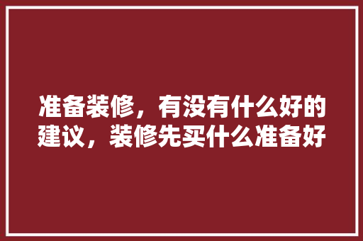 准备装修，有没有什么好的建议，装修先买什么准备好呢。 准备装修，有没有什么好的建议，装修先买什么准备好呢。 家居装饰