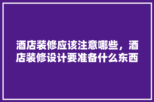 酒店装修应该注意哪些，酒店装修设计要准备什么东西。 酒店装修应该注意哪些，酒店装修设计要准备什么东西。 买房须知