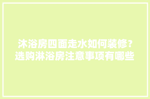 沐浴房四面走水如何装修？选购淋浴房注意事项有哪些，装修走水提前准备什么东西。 沐浴房四面走水如何装修？选购淋浴房注意事项有哪些，装修走水提前准备什么东西。 装修知识