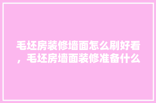 毛坯房装修墙面怎么刷好看，毛坯房墙面装修准备什么材料。 毛坯房装修墙面怎么刷好看，毛坯房墙面装修准备什么材料。 装修知识