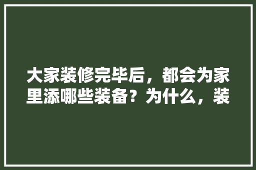 大家装修完毕后，都会为家里添哪些装备？为什么，装修准备些什么东西好。 大家装修完毕后，都会为家里添哪些装备？为什么，装修准备些什么东西好。 家居装饰