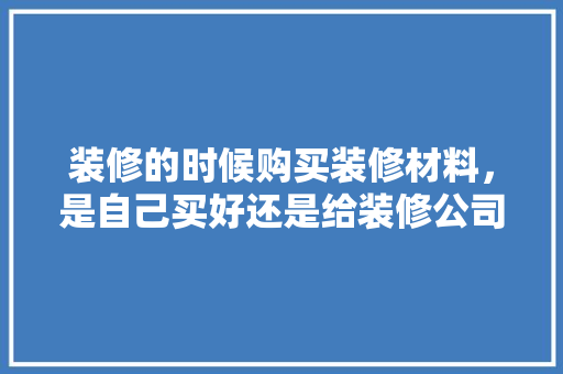 装修的时候购买装修材料，是自己买好还是给装修公司买好，还是团购好？有什么要注意的，装修材料需要准备什么东西。 装修的时候购买装修材料，是自己买好还是给装修公司买好，还是团购好？有什么要注意的，装修材料需要准备什么东西。 装修知识