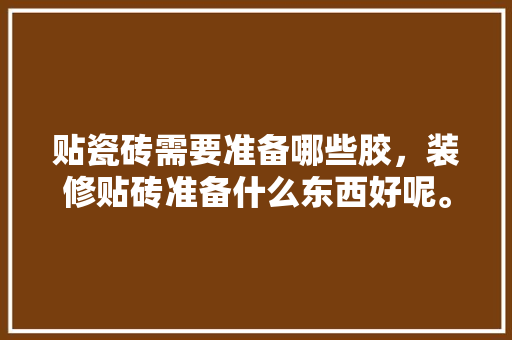 贴瓷砖需要准备哪些胶，装修贴砖准备什么东西好呢。 贴瓷砖需要准备哪些胶，装修贴砖准备什么东西好呢。 二手房