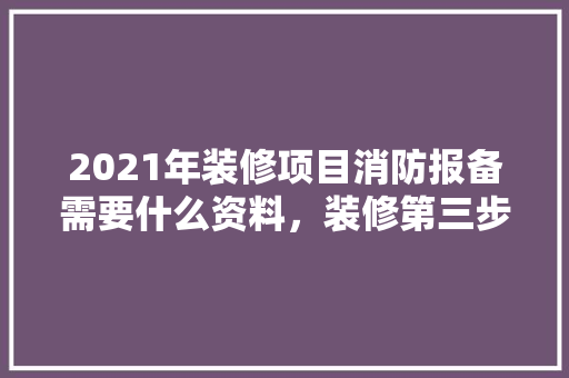 2021年装修项目消防报备需要什么资料，装修第三步准备什么材料好。 2021年装修项目消防报备需要什么资料，装修第三步准备什么材料好。 买房须知