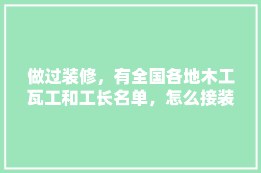 做过装修，有全国各地木工瓦工和工长名单，怎么接装修的活，给装修工人准备什么吃的。 做过装修，有全国各地木工瓦工和工长名单，怎么接装修的活，给装修工人准备什么吃的。 装修知识