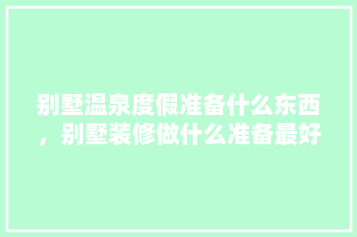 别墅温泉度假准备什么东西，别墅装修做什么准备最好呢。 别墅温泉度假准备什么东西，别墅装修做什么准备最好呢。 买房须知