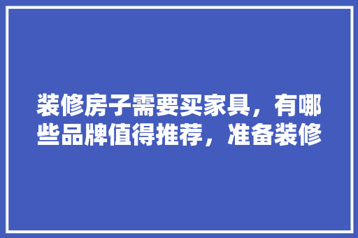 装修房子需要买家具，有哪些品牌值得推荐，准备装修需要订什么东西。 装修房子需要买家具，有哪些品牌值得推荐，准备装修需要订什么东西。 家居装饰