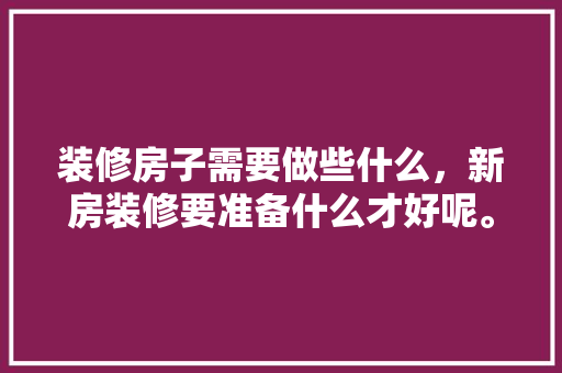 装修房子需要做些什么，新房装修要准备什么才好呢。 装修房子需要做些什么，新房装修要准备什么才好呢。 二手房
