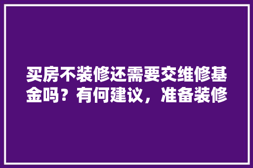 买房不装修还需要交维修基金吗？有何建议，准备装修有什么建议吗知乎。 买房不装修还需要交维修基金吗？有何建议，准备装修有什么建议吗知乎。 二手房