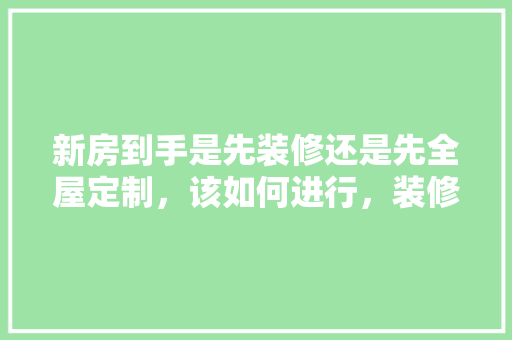 新房到手是先装修还是先全屋定制，该如何进行，装修要先准备些什么东西呢。 新房到手是先装修还是先全屋定制，该如何进行，装修要先准备些什么东西呢。 家居装饰
